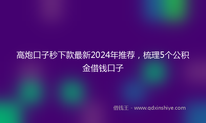 高炮口子秒下款最新2024年推荐，梳理5个公积金借钱口子