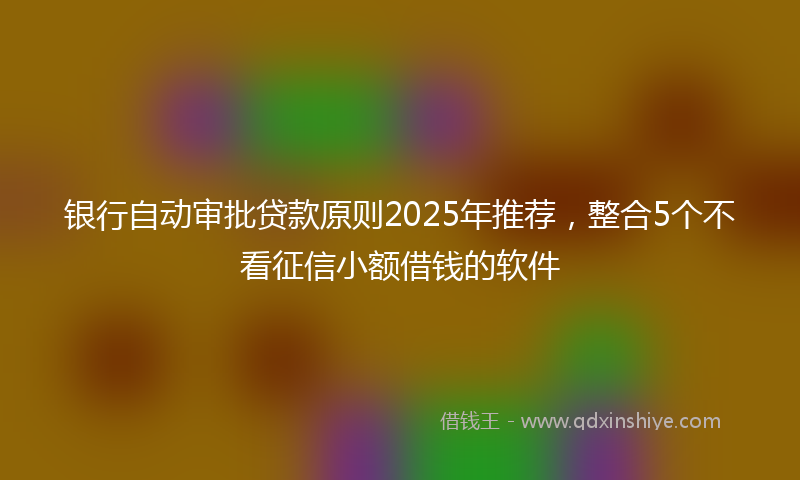银行自动审批贷款原则2025年推荐，整合5个不看征信小额借钱的软件
