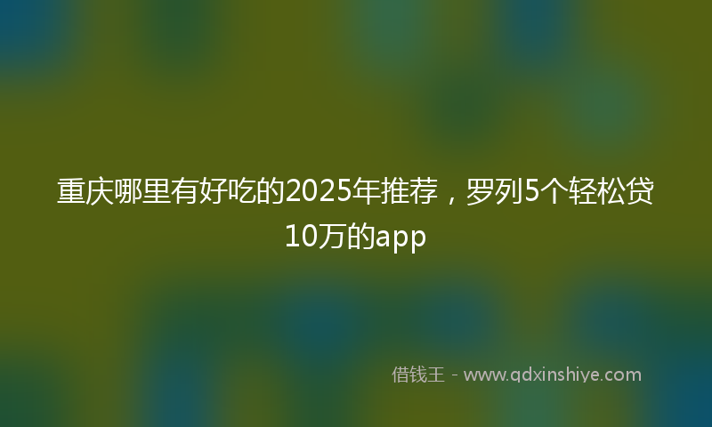 重庆哪里有好吃的2025年推荐，罗列5个轻松贷10万的app