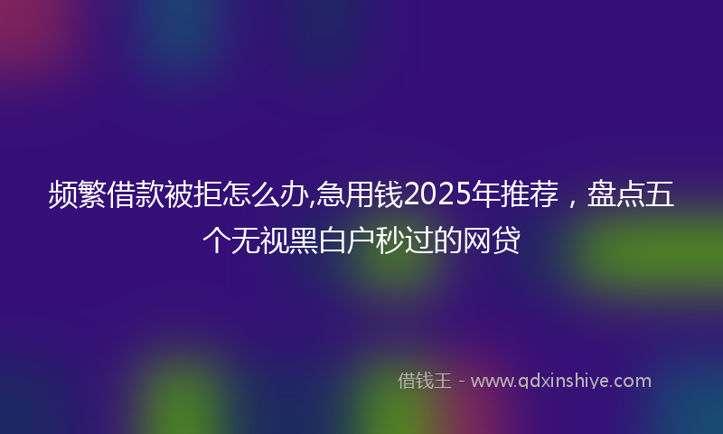 频繁借款被拒怎么办,急用钱2025年推荐，盘点五个无视黑白户秒过的网贷