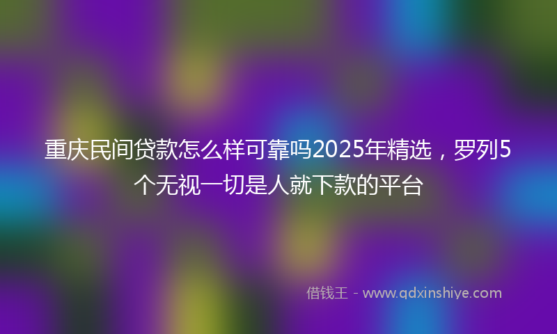 重庆民间贷款怎么样可靠吗2025年精选，罗列5个无视一切是人就下款的平台