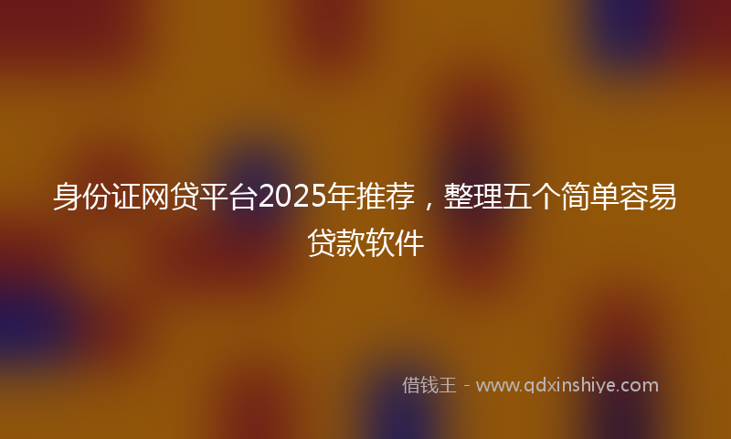 身份证网贷平台2025年推荐，整理五个简单容易贷款软件