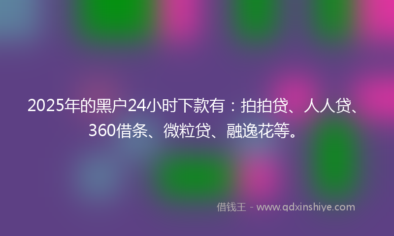 2025年的黑户24小时下款有：拍拍贷、人人贷、360借条、微粒贷、融逸花等。