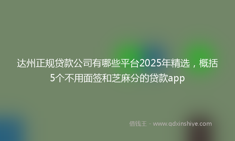 达州正规贷款公司有哪些平台2025年精选，概括5个不用面签和芝麻分的贷款app