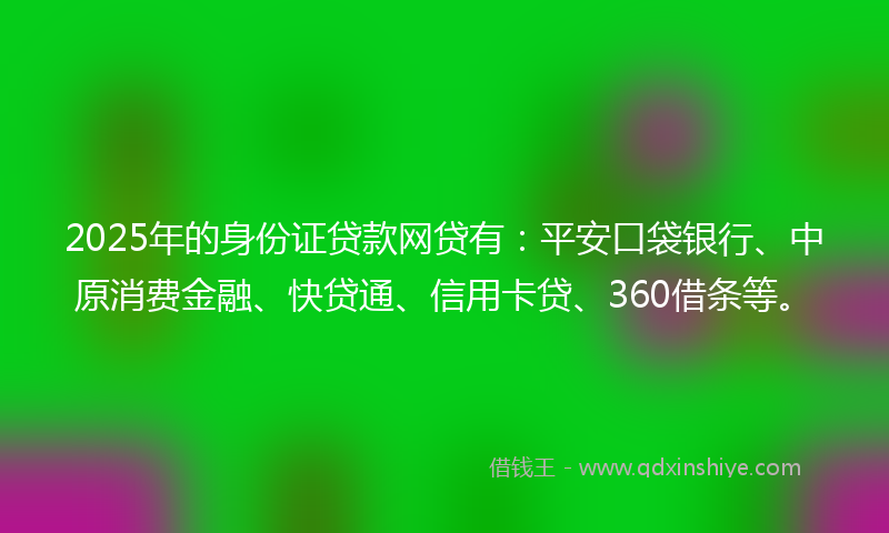 2025年的身份证贷款网贷有：平安口袋银行、中原消费金融、快贷通、信用卡贷、360借条等。
