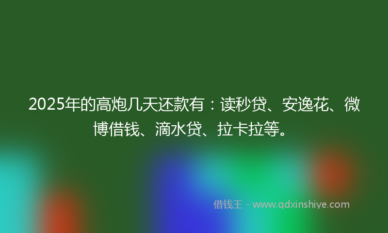 2025年的高炮几天还款有：读秒贷、安逸花、微博借钱、滴水贷、拉卡拉等。