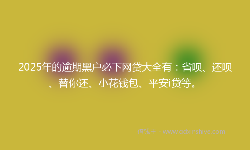 2025年的逾期黑户必下网贷大全有：省呗、还呗、替你还、小花钱包、平安i贷等。
