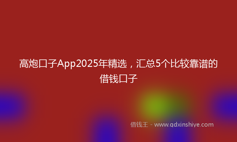 高炮口子App2025年精选，汇总5个比较靠谱的借钱口子
