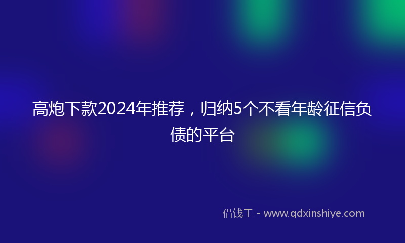 高炮下款2024年推荐，归纳5个不看年龄征信负债的平台