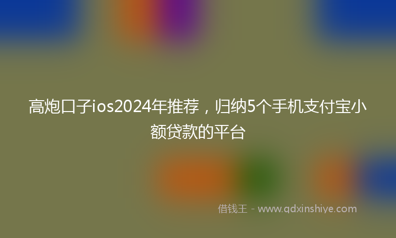 高炮口子ios2024年推荐，归纳5个手机支付宝小额贷款的平台
