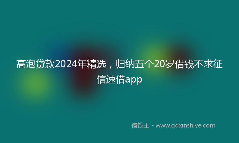 高泡贷款2024年精选，归纳五个20岁借钱不求征信速借app