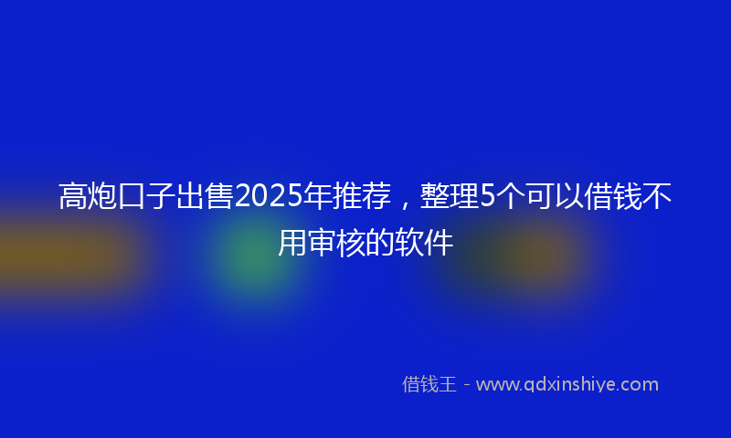 高炮口子出售2025年推荐，整理5个可以借钱不用审核的软件