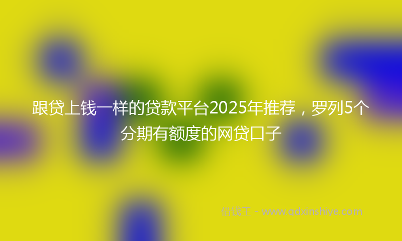 跟贷上钱一样的贷款平台2025年推荐，罗列5个分期有额度的网贷口子