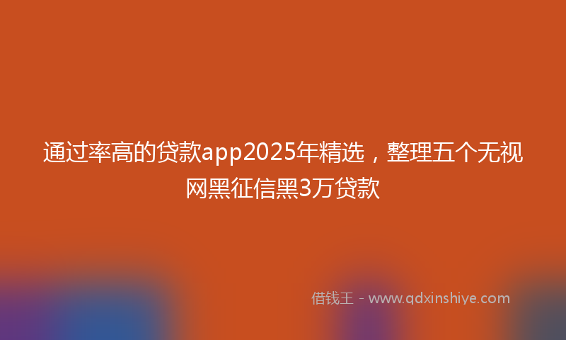 通过率高的贷款app2025年精选，整理五个无视网黑征信黑3万贷款