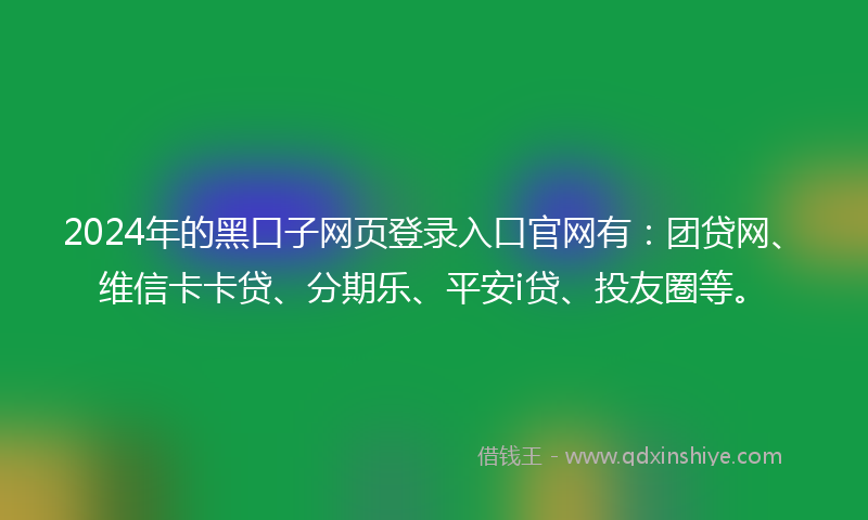 2024年的黑口子网页登录入口官网有：团贷网、维信卡卡贷、分期乐、平安i贷、投友圈等。