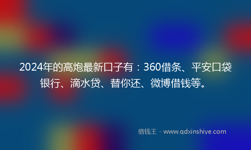 2024年的高炮最新口子有：360借条、平安口袋银行、滴水贷、替你还、微博借钱等。