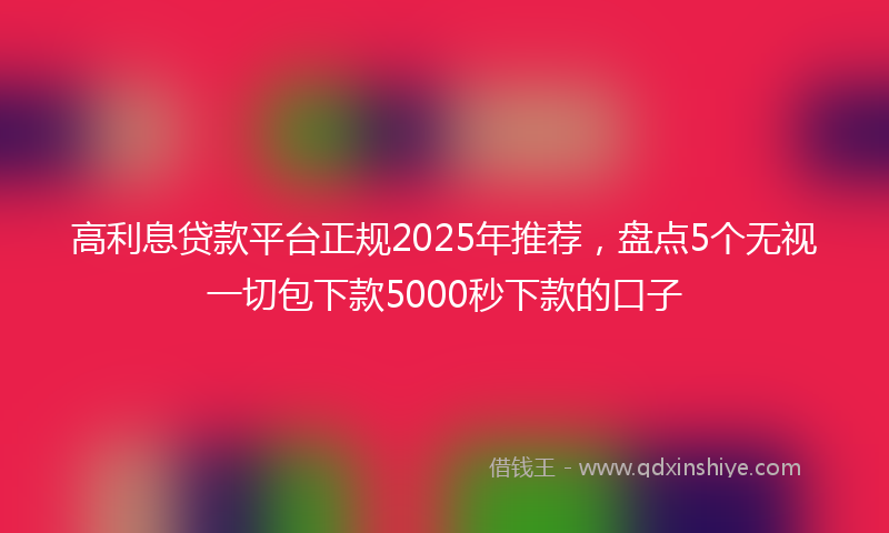 高利息贷款平台正规2025年推荐，盘点5个无视一切包下款5000秒下款的口子