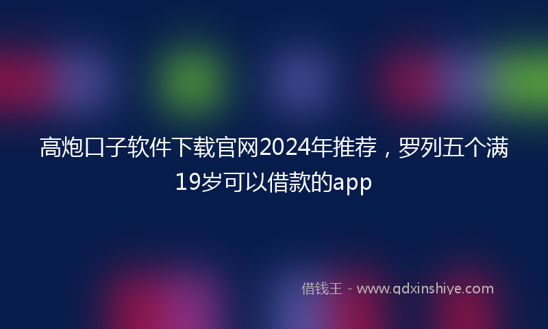 高炮口子软件下载官网2024年推荐，罗列五个满19岁可以借款的app