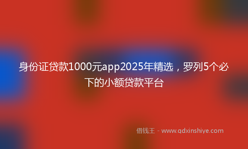身份证贷款1000元app2025年精选，罗列5个必下的小额贷款平台