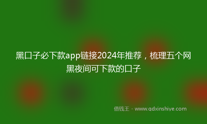 黑口子必下款app链接2024年推荐，梳理五个网黑夜间可下款的口子