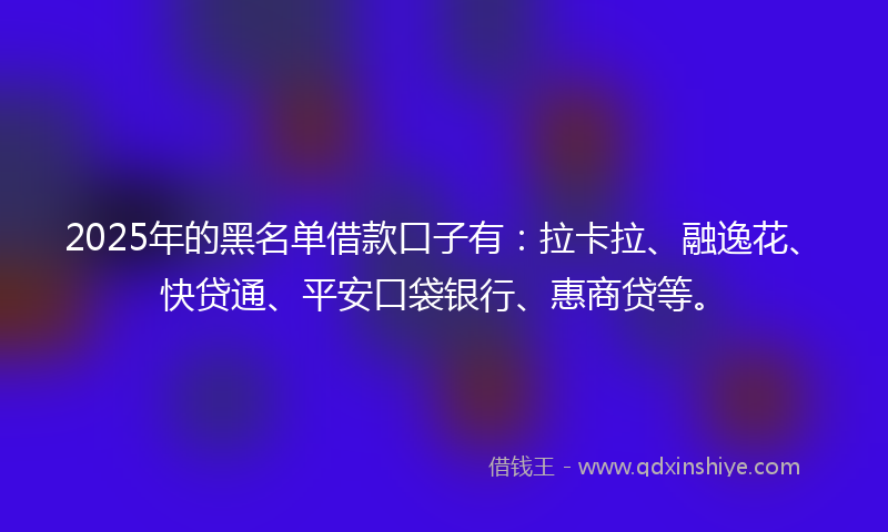 2025年的黑名单借款口子有：拉卡拉、融逸花、快贷通、平安口袋银行、惠商贷等。