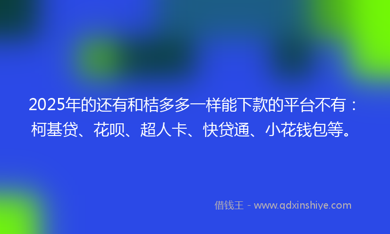 2025年的还有和桔多多一样能下款的平台不有：柯基贷、花呗、超人卡、快贷通、小花钱包等。