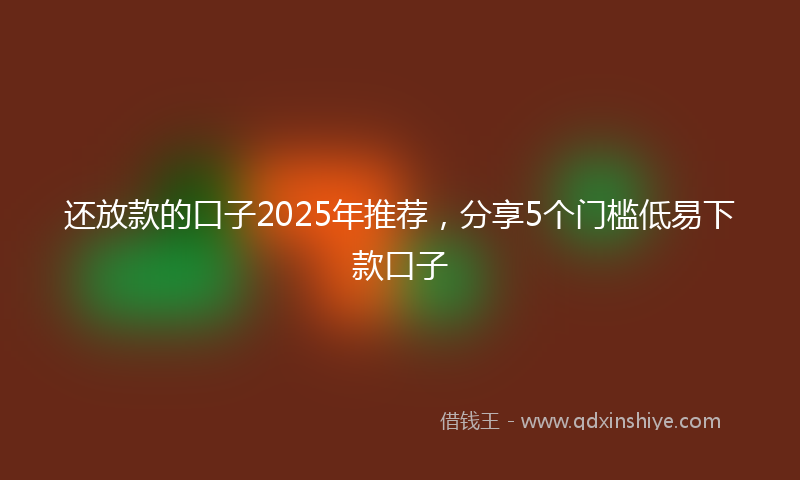 还放款的口子2025年推荐，分享5个门槛低易下款口子