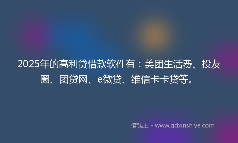 2025年的高利贷借款软件有：美团生活费、投友圈、团贷网、e微贷、维信卡卡贷等。