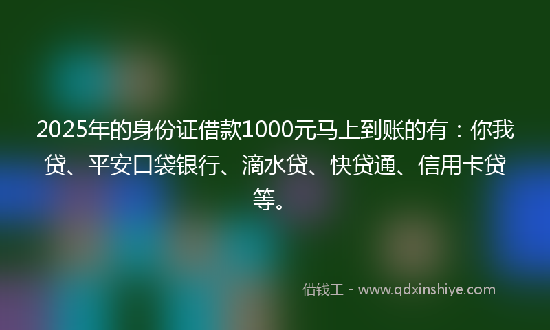 2025年的身份证借款1000元马上到账的有：你我贷、平安口袋银行、滴水贷、快贷通、信用卡贷等。