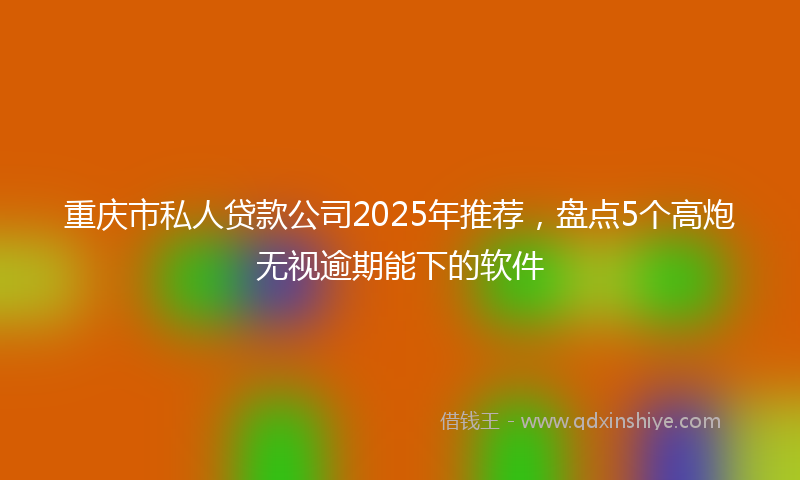重庆市私人贷款公司2025年推荐，盘点5个高炮无视逾期能下的软件