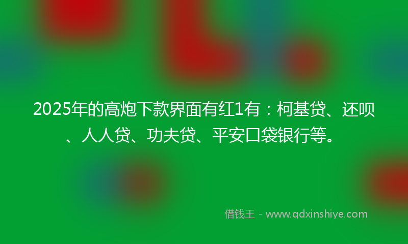 2025年的高炮下款界面有红1有：柯基贷、还呗、人人贷、功夫贷、平安口袋银行等。