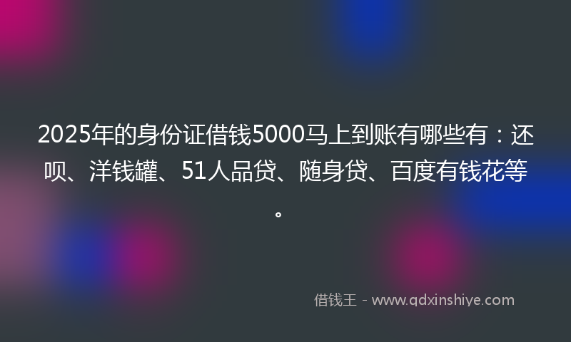 2025年的身份证借钱5000马上到账有哪些有：还呗、洋钱罐、51人品贷、随身贷、百度有钱花等。