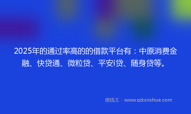 2025年的通过率高的的借款平台有：中原消费金融、快贷通、微粒贷、平安i贷、随身贷等。