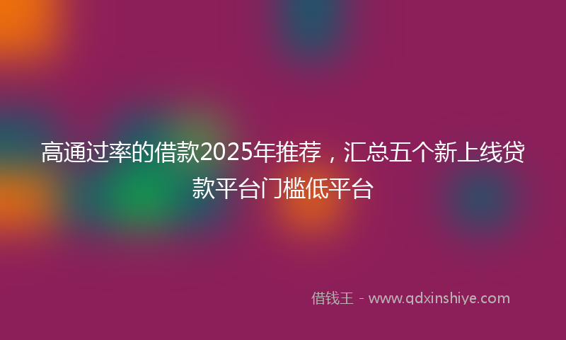 高通过率的借款2025年推荐，汇总五个新上线贷款平台门槛低平台