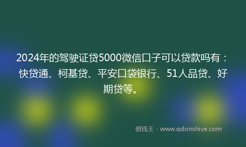 2024年的驾驶证贷5000微信口子可以贷款吗有：快贷通、柯基贷、平安口袋银行、51人品贷、好期贷等。