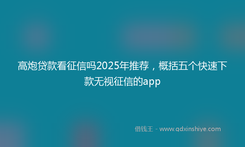 高炮贷款看征信吗2025年推荐，概括五个快速下款无视征信的app