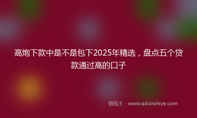 高炮下款中是不是包下2025年精选，盘点五个贷款通过高的口子