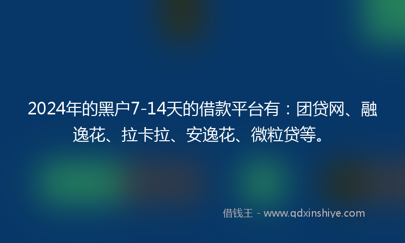 2024年的黑户7-14天的借款平台有：团贷网、融逸花、拉卡拉、安逸花、微粒贷等。