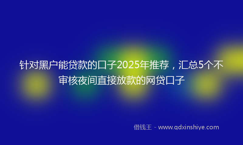 针对黑户能贷款的口子2025年推荐，汇总5个不审核夜间直接放款的网贷口子