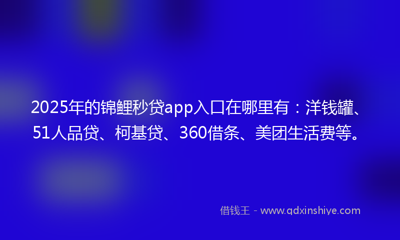 2025年的锦鲤秒贷app入口在哪里有：洋钱罐、51人品贷、柯基贷、360借条、美团生活费等。
