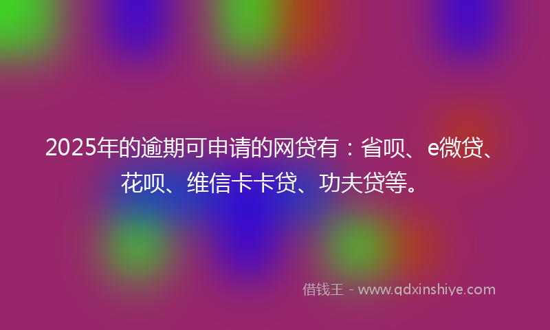 2025年的逾期可申请的网贷有：省呗、e微贷、花呗、维信卡卡贷、功夫贷等。