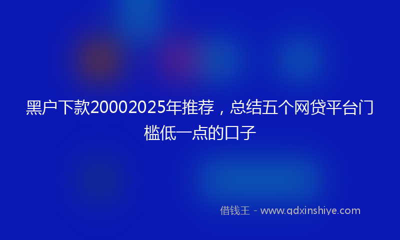 黑户下款20002025年推荐，总结五个网贷平台门槛低一点的口子