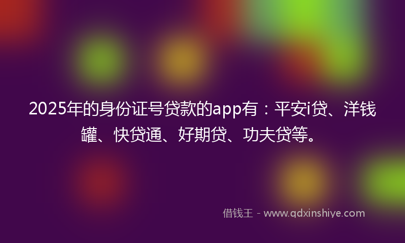 2025年的身份证号贷款的app有：平安i贷、洋钱罐、快贷通、好期贷、功夫贷等。