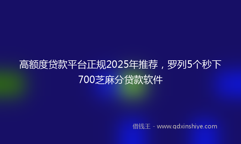 高额度贷款平台正规2025年推荐，罗列5个秒下700芝麻分贷款软件