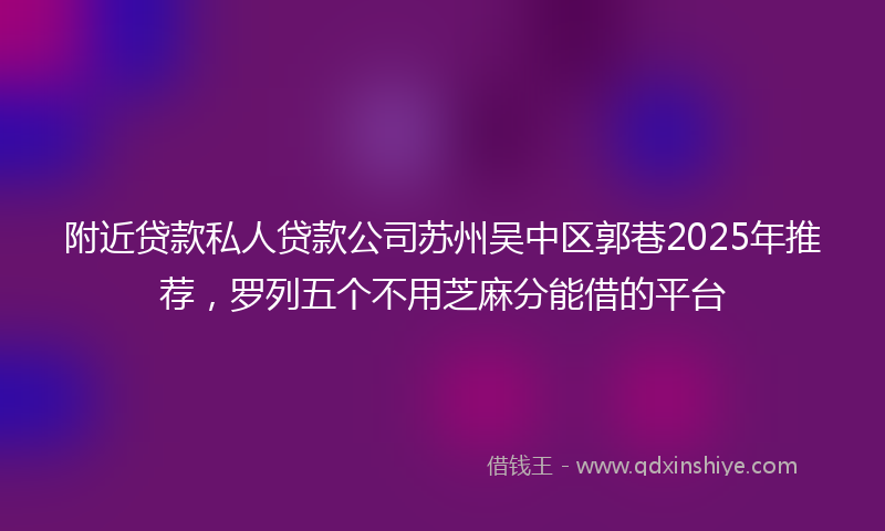 附近贷款私人贷款公司苏州吴中区郭巷2025年推荐，罗列五个不用芝麻分能借的平台
