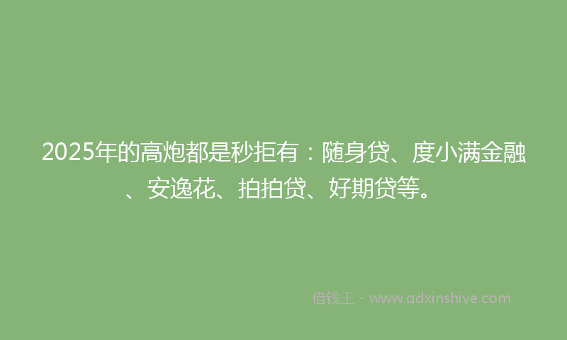 2025年的高炮都是秒拒有：随身贷、度小满金融、安逸花、拍拍贷、好期贷等。