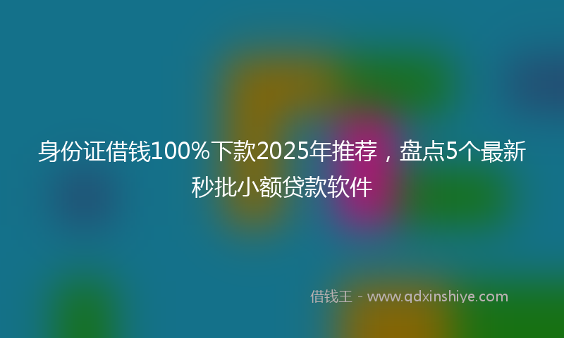 身份证借钱100%下款2025年推荐，盘点5个最新秒批小额贷款软件