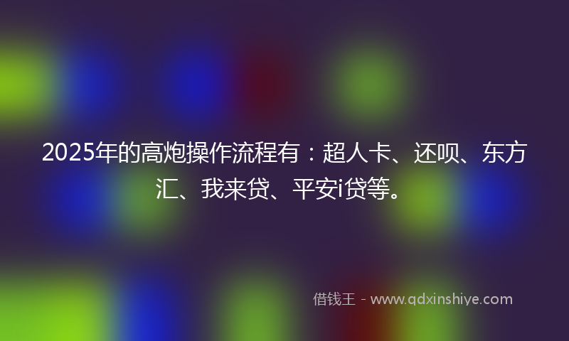 2025年的高炮操作流程有：超人卡、还呗、东方汇、我来贷、平安i贷等。