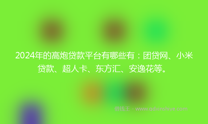 2024年的高炮贷款平台有哪些有：团贷网、小米贷款、超人卡、东方汇、安逸花等。