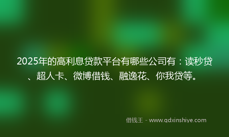 2025年的高利息贷款平台有哪些公司有：读秒贷、超人卡、微博借钱、融逸花、你我贷等。